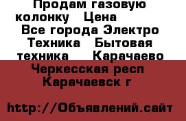 Продам газовую колонку › Цена ­ 3 000 - Все города Электро-Техника » Бытовая техника   . Карачаево-Черкесская респ.,Карачаевск г.